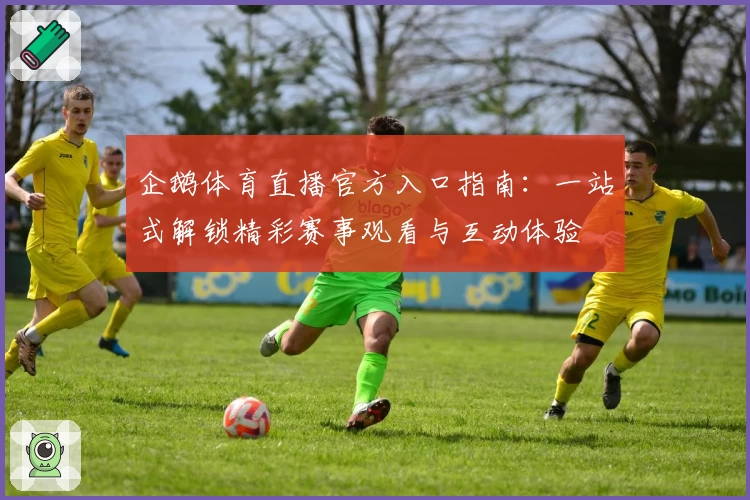 企鹅体育直播官方入口指南:一站式解锁精彩赛事观看与互动体验