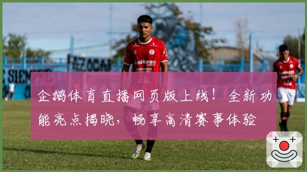 企鹅体育直播网页版上线!全新功能亮点揭晓,畅享高清赛事体验