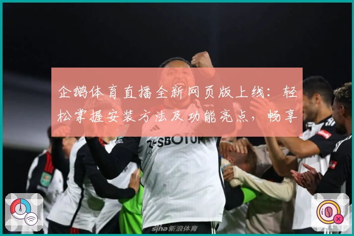 企鹅体育直播全新网页版上线：轻松掌握安装方法及功能亮点，畅享高清赛事体验