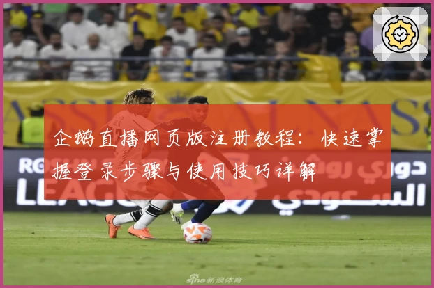 企鹅直播网页版注册教程：快速掌握登录步骤与使用技巧详解