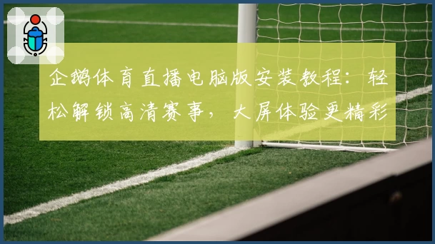 企鹅体育直播电脑版安装教程：轻松解锁高清赛事，大屏体验更精彩