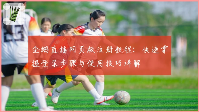 企鹅直播网页版注册教程：快速掌握登录步骤与使用技巧详解