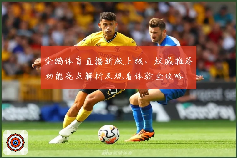 企鹅体育直播新版上线，权威推荐功能亮点解析及观看体验全攻略