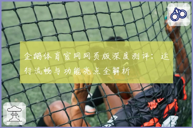 企鹅体育官网网页版深度测评:运行流畅与功能亮点全解析