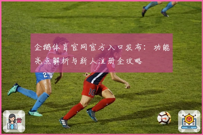 企鹅体育官网官方入口发布：功能亮点解析与新人注册全攻略