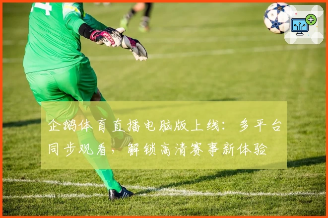企鹅体育直播电脑版上线：多平台同步观看，解锁高清赛事新体验