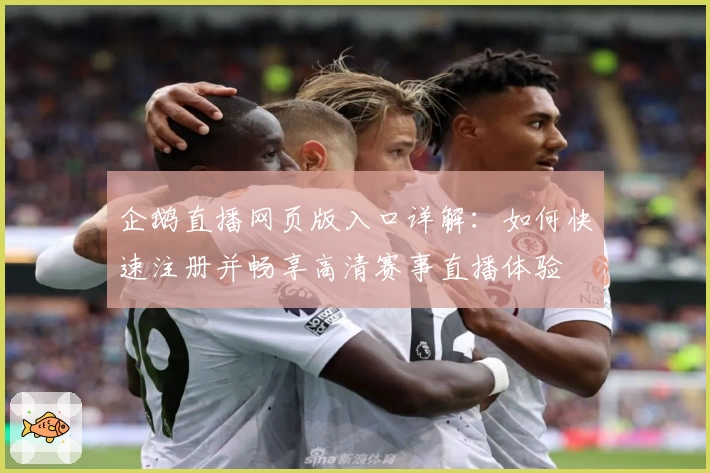 企鹅直播网页版入口详解：如何快速注册并畅享高清赛事直播体验