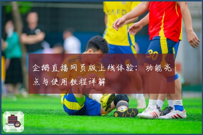 企鹅直播网页版上线体验：功能亮点与使用教程详解