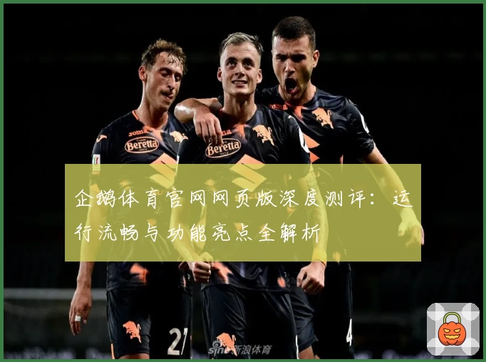 企鹅体育官网网页版深度测评：运行流畅与功能亮点全解析