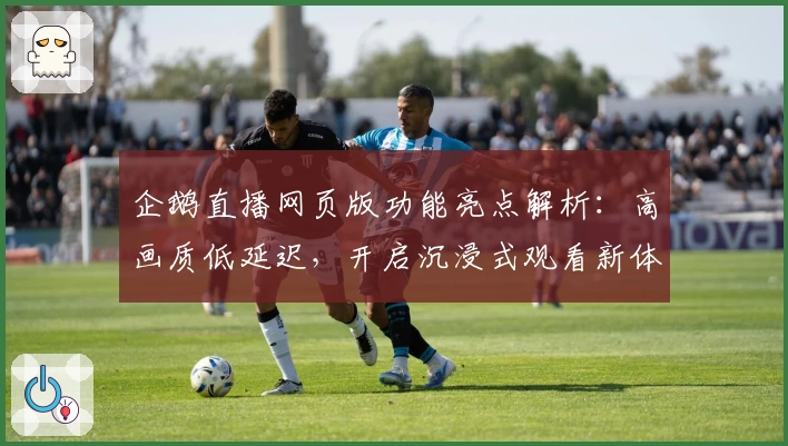 企鹅直播网页版功能亮点解析：高画质低延迟，开启沉浸式观看新体验