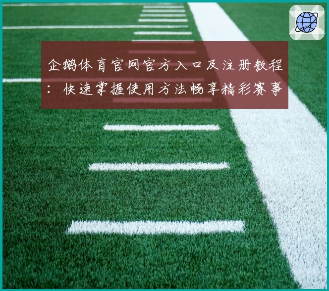 企鹅体育官网官方入口及注册教程：快速掌握使用方法畅享精彩赛事