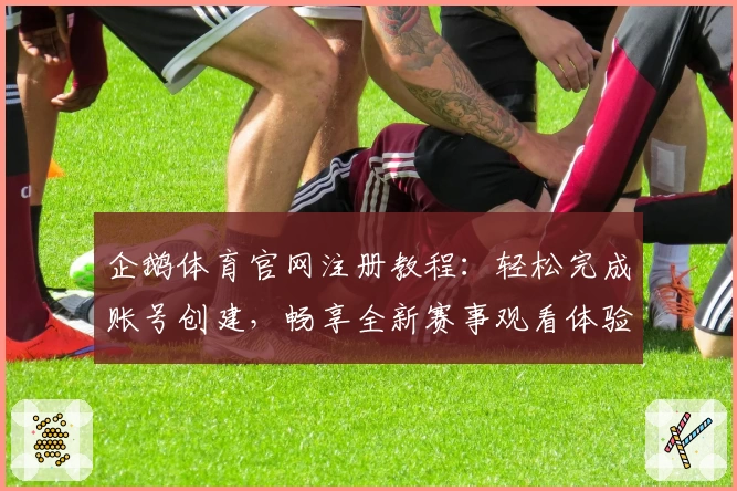 企鹅体育官网注册教程：轻松完成账号创建，畅享全新赛事观看体验