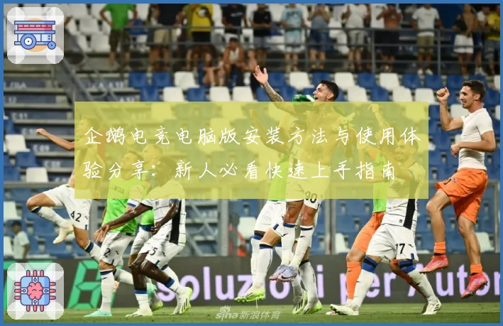 企鹅电竞电脑版安装方法与使用体验分享：新人必看快速上手指南
