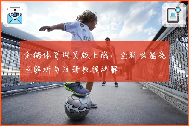 企鹅体育网页版上线，全新功能亮点解析与注册教程详解