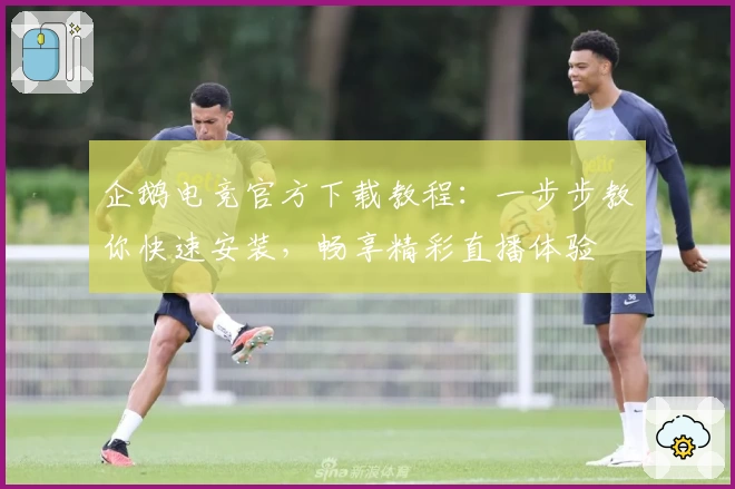 企鹅电竞官方下载教程:一步步教你快速安装,畅享精彩直播体验