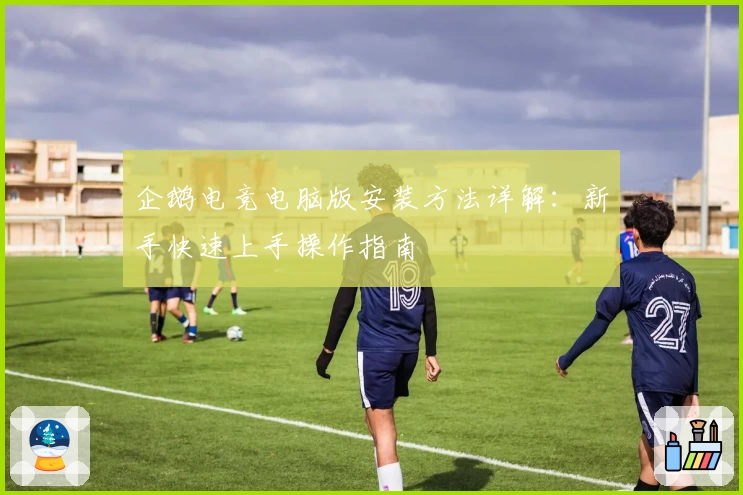 企鹅电竞电脑版安装方法详解：新手快速上手操作指南