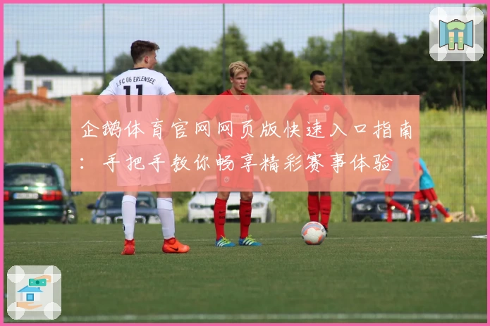 企鹅体育官网网页版快速入口指南：手把手教你畅享精彩赛事体验
