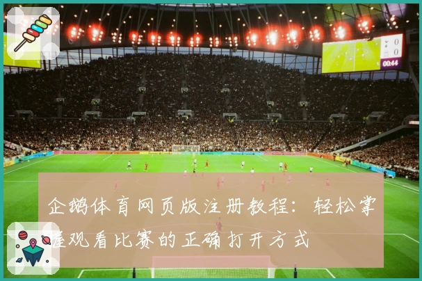 企鹅体育网页版注册教程：轻松掌握观看比赛的正确打开方式