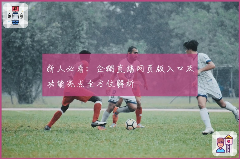 新人必看：企鹅直播网页版入口及功能亮点全方位解析