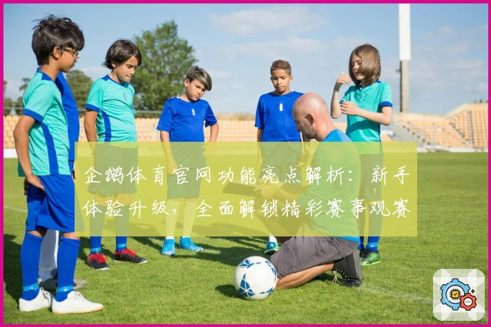 企鹅体育官网功能亮点解析：新手体验升级，全面解锁精彩赛事观赛新方式