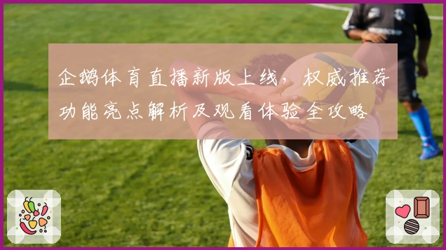 企鹅体育直播新版上线，权威推荐功能亮点解析及观看体验全攻略
