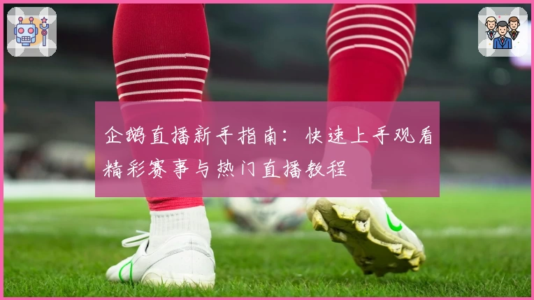 企鹅直播新手指南:快速上手观看精彩赛事与热门直播教程