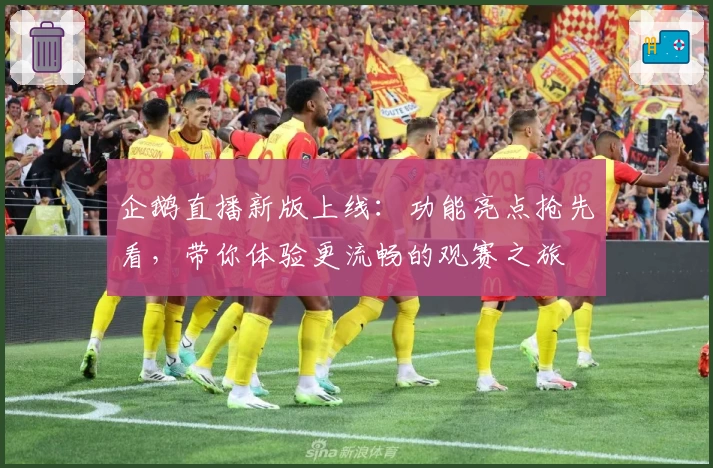 企鹅直播新版上线:功能亮点抢先看,带你体验更流畅的观赛之旅