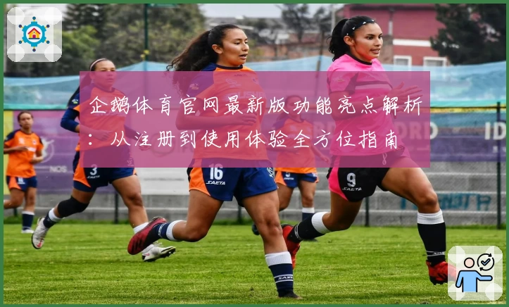 企鹅体育官网最新版功能亮点解析：从注册到使用体验全方位指南