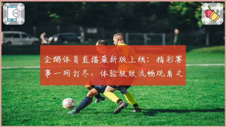 企鹅体育直播最新版上线：精彩赛事一网打尽，体验极致流畅观看之旅