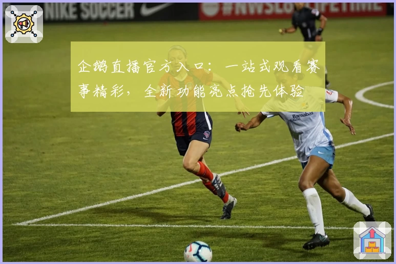企鹅直播官方入口：一站式观看赛事精彩，全新功能亮点抢先体验