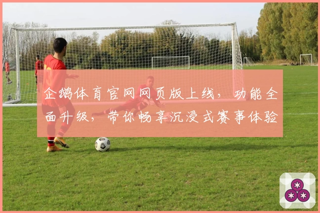 企鹅体育官网网页版上线，功能全面升级，带你畅享沉浸式赛事体验