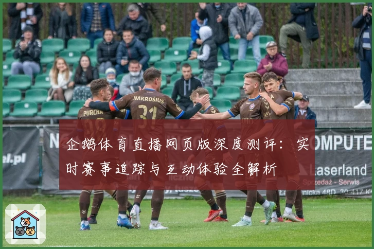 企鹅体育直播网页版深度测评：实时赛事追踪与互动体验全解析