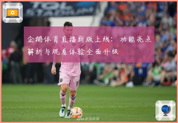 企鹅体育直播新版上线：功能亮点解析与观看体验全面升级
