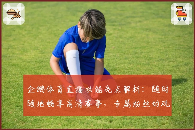 企鹅体育直播功能亮点解析：随时随地畅享高清赛事，专属粉丝的观赛神器