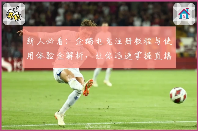 新人必看：企鹅电竞注册教程与使用体验全解析，让你迅速掌握直播互动技巧