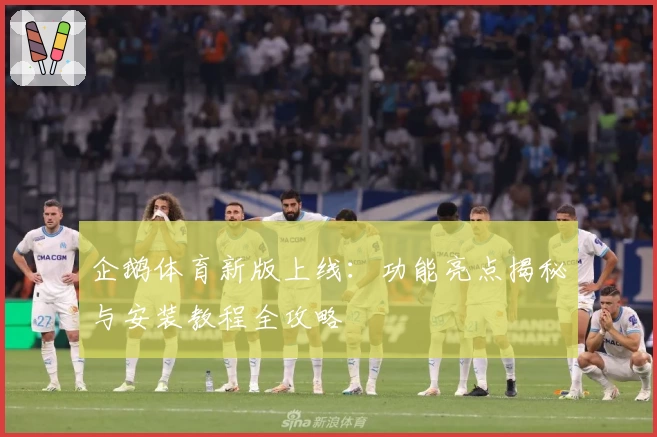 企鹅体育新版上线：功能亮点揭秘与安装教程全攻略