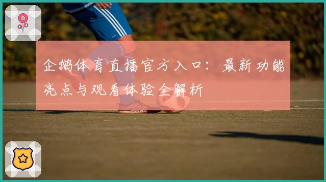 企鹅体育直播官方入口：最新功能亮点与观看体验全解析
