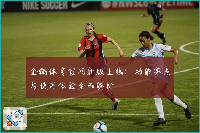 企鹅体育官网新版上线：功能亮点与使用体验全面解析