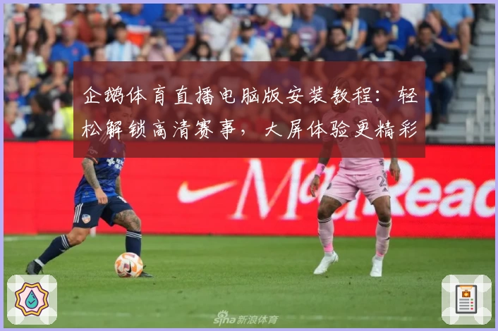 企鹅体育直播电脑版安装教程：轻松解锁高清赛事，大屏体验更精彩