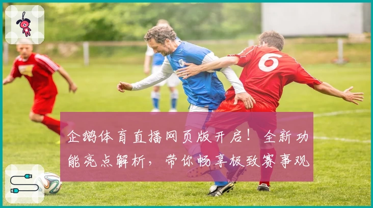 企鹅体育直播网页版开启！全新功能亮点解析，带你畅享极致赛事观看体验