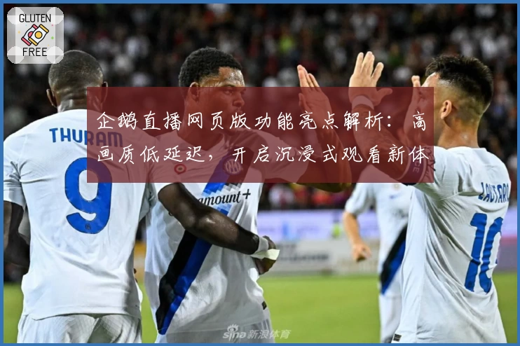 企鹅直播网页版功能亮点解析：高画质低延迟，开启沉浸式观看新体验