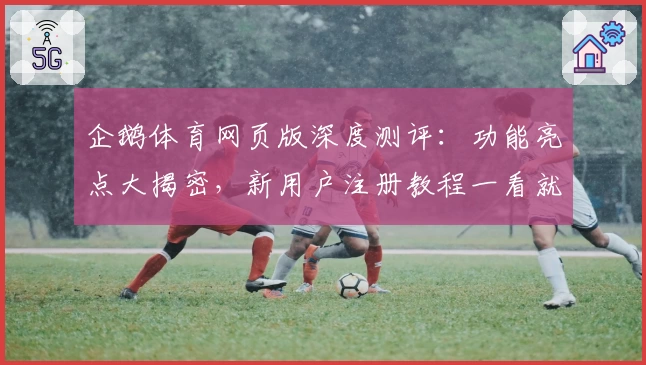 企鹅体育网页版深度测评：功能亮点大揭密，新用户注册教程一看就懂！