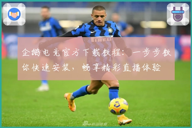 企鹅电竞官方下载教程：一步步教你快速安装，畅享精彩直播体验