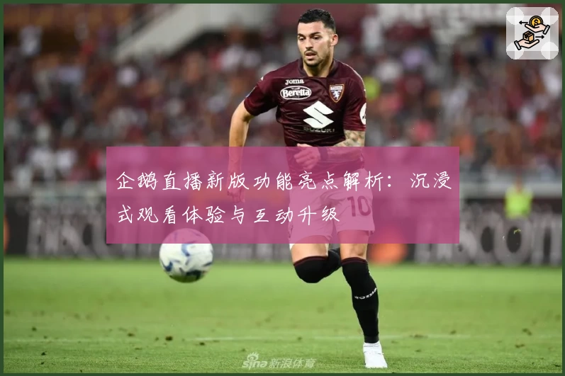 企鹅直播新版功能亮点解析：沉浸式观看体验与互动升级