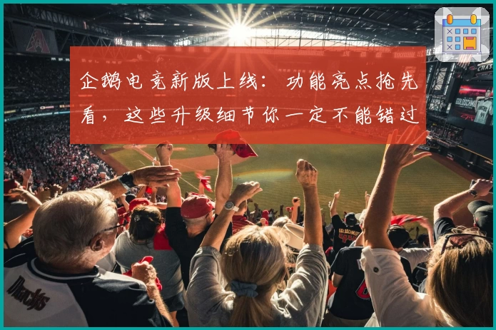 企鹅电竞新版上线：功能亮点抢先看，这些升级细节你一定不能错过