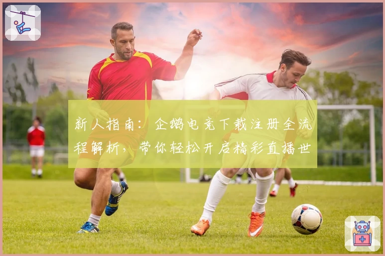 新人指南：企鹅电竞下载注册全流程解析，带你轻松开启精彩直播世界