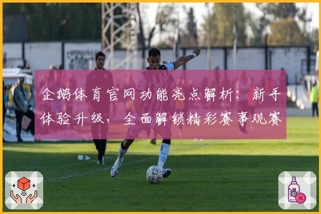 企鹅体育官网功能亮点解析：新手体验升级，全面解锁精彩赛事观赛新方式