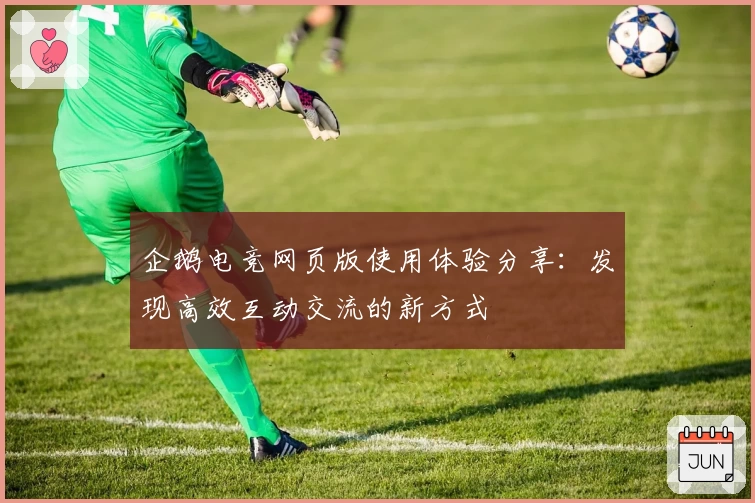 企鹅电竞网页版使用体验分享：发现高效互动交流的新方式