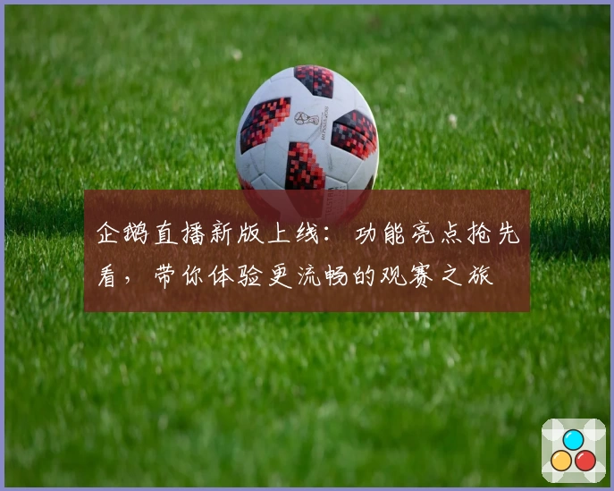企鹅直播新版上线：功能亮点抢先看，带你体验更流畅的观赛之旅