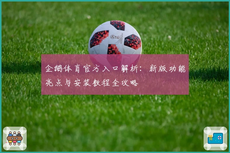 企鹅体育官方入口解析：新版功能亮点与安装教程全攻略